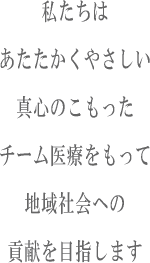 私たちはあたたかくやさしい真心のこもったチーム医療をもって地域社会への貢献を目指します